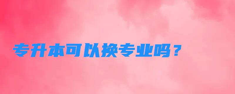 專升本可以換專業(yè)嗎？